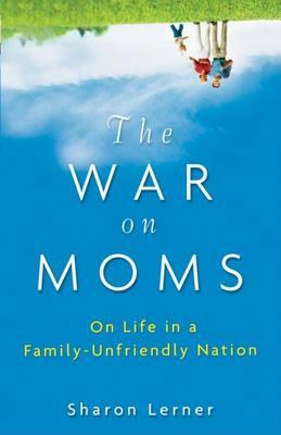 The War on Moms: On Life in a Family-Unfriendly Nation by Sharon Lerner