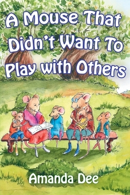 A Mouse That Didn't Want To Play With Others: A Bedtime Story for Little Children by Amanda Dee