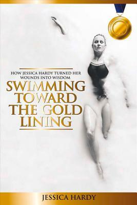 Swimming Toward The Gold Lining: How Jessica Hardy turned her wounds into wisdom by Jessica Hardy