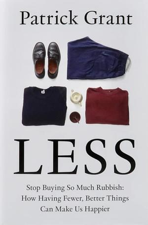 Less: Stop Buying So Much Rubbish: How Having Fewer, Better Things Can Make Us Happier by Patrick Grant