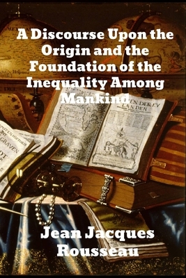 A Discourse Upon The Origin And The Foundation Of The Inequality Among Mankind by Jean-Jacques Rousseau