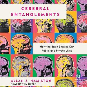 Cerebral Entanglements: How the Brain Shapes Our Public and Private Lives by Allan J. Hamilton