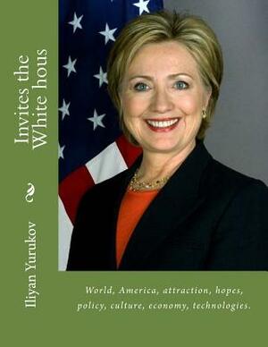 Invites the White hous: World, America, attraction, hopes, policy, culture, economy, technologies. by Fira J. Zavyalova, Nellya A. Yurukov, Iliyan P. Yurukov