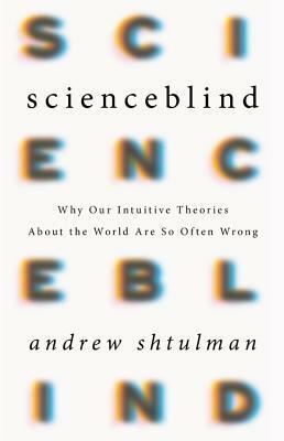 Scienceblind: Why Our Intuitive Theories About the World Are So Often Wrong by Andrew Shtulman