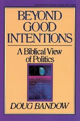 Beyond Good Intentions: A Biblical View of Politics by Doug Bandow