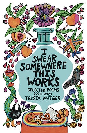 I Swear Somewhere This Works: Selected Poems 2013-2023 by Trista Mateer