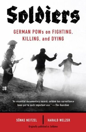Soldiers: German POWs on Fighting, Killing, and Dying by Harald Welzer, Sönke Neitzel, Jefferson Chase