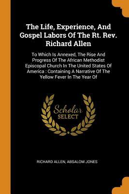 The Life, Experience And Gospel Labors Of The Rt. Rev. Richard Allen: To Which Is Annexed The Rise And Progress Of The African Methodist Episcopal Church ... To The People Of Color In The United States by Richard Allen
