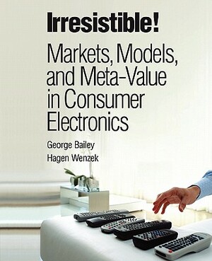 Irresistible! Markets, Models, and Meta-Value in Consumer Electronics (Paperback) by Hagen Wenzek, George Bailey