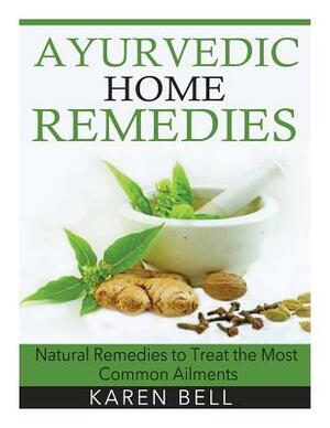 Ayurvedic Home Remedies: Natural Remedies to Treat the Most Common Ailments by Karen Bell