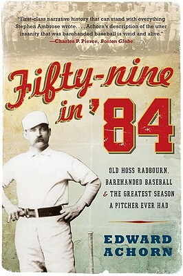 Fifty-Nine in '84: Old Hoss Radbourn, Barehanded Baseball, and the Greatest Season a Pitcher Ever Had by Edward Achorn