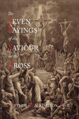 The Seven Sayings of the Saviour on the Cross by Arthur Walkington Pink