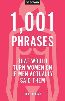 1,001 Phrases That Would Turn Women On If Men Actually Said Them by Holly Riordan