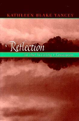 Reflection In The Writing Classroom by Kathleen Blake Yancy