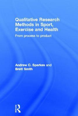 Qualitative Research Methods in Sport, Exercise and Health: From Process to Product by Andrew C. Sparkes, Brett Smith