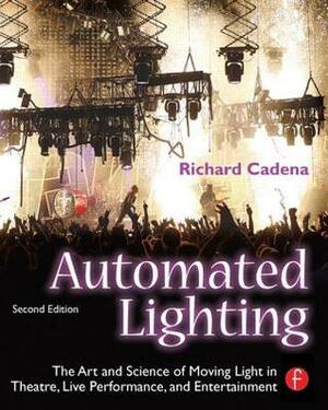 Automated Lighting: The Art and Science of Moving Light in Theatre, Live Performance, and Entertainment by Richard Cadena