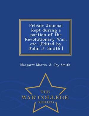 Private Journal Kept During a Portion of the Revolutionary War, Etc. [Edited by John J. Smith.] - War College Series by Margaret Morris, J. Jay Smith