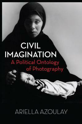 Civil Imagination: A Political Ontology of Photography by Ariella Aïsha Azoulay