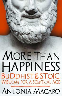 More Than Happiness: Buddhist and Stoic Wisdom for a Sceptical Age by Antonia Macaro