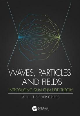 Waves, Particles and Fields: Introducing Quantum Field Theory by Anthony C. Fischer-Cripps