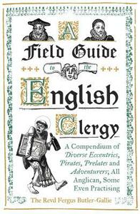 A Field Guide to the English Clergy: A Compendium of Diverse Eccentrics, Pirates, Prelates and Adventurers; All Anglican, Some Even Practising by Fergus Butler-Gallie