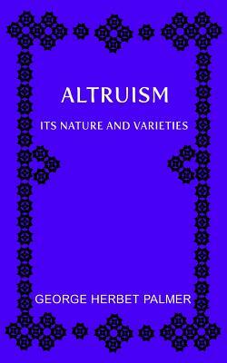 Altruism: Its Nature and Varieties: The Ely Lectures for 1917-18 by George Herbert Palmer