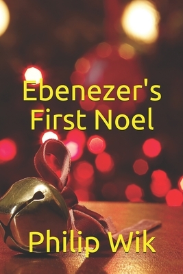 Ebenezer's First Noel: A Prequel to The Christmas Carol by Philip Wik