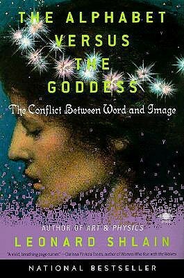 The Alphabet Versus the Goddess: The Conflict Between Word and Image by Leonard Shlain