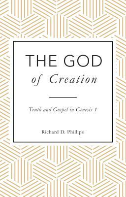 The God of Creation: Truth and Gospel in Genesis 1 by Richard D. Phillips