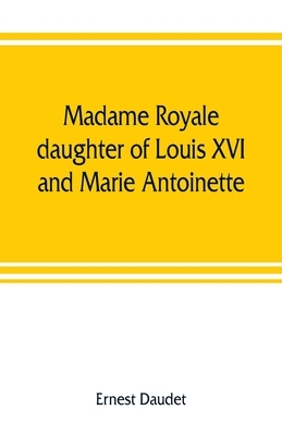 Madame Royale, daughter of Louis XVI and Marie Antoinette: her youth and marriage by Ernest Daudet