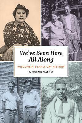 We've Been Here All Along: Wisconsin's Early Gay History by R. Richard Wagner