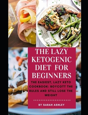 The Lazy Ketogenic Diet for Beginners: The Easiest, Lazy Keto Cookbook: Boycott the Rules and Still Lose the Weight by Sarah Ashley