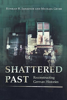 Shattered Past: Reconstructing German Histories by Konrad H. Jarausch, Michael Geyer