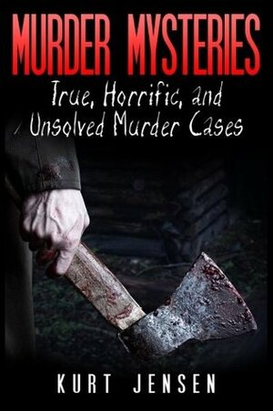 Murder Mysteries: True, Horrific, and Unsolved Murder Cases by Kurt Jensen