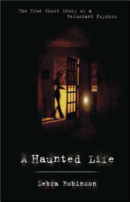 A Haunted Life: The True Ghost Story of a Reluctant Psychic by Debra Robinson