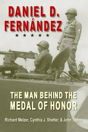 Daniel D. Fernandez: The Man Behind the Medal of Honor by Cynthia J. Shetter, Richard Melzer, John Taylor