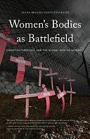 A Theology of Women's Bodies as Battlefield: Just War, Just Peace, and the Global War on Women by Susan Brooks Thistlethwaite