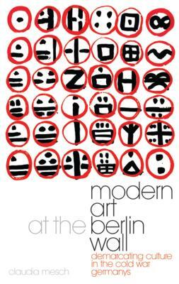 Modern Art at the Berlin Wall: Demarcating Culture in the Cold War Germanys by Claudia Mesch