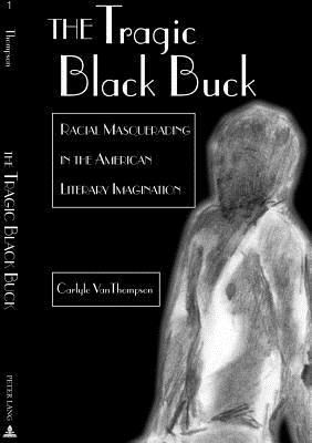 The Tragic Black Buck: Racial Masquerading in the American Literary Imagination by Carlyle Thompson