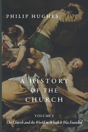 A History of the Church: Volume I: The Church and the World in Which It Was Founded by Philip Hughes