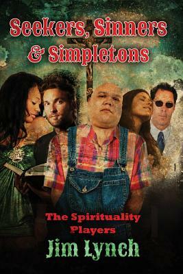 Seekers, Sinners & Simpletons: The Spirituality Players by Jim Lynch