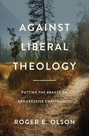 Against Liberal Theology: Putting the Brakes on Progressive Christianity by Roger E. Olson