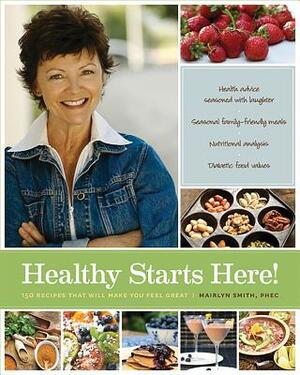 Healthy Starts Here!: 140 Recipes That Will Make You Feel Great by Mairlyn Smith