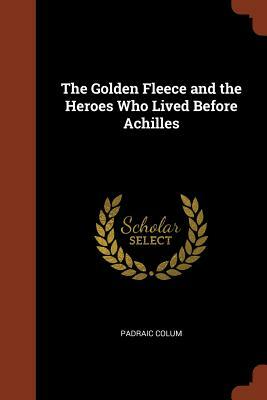 The Golden Fleece and the Heroes Who Lived Before Achilles by Padraic Colum