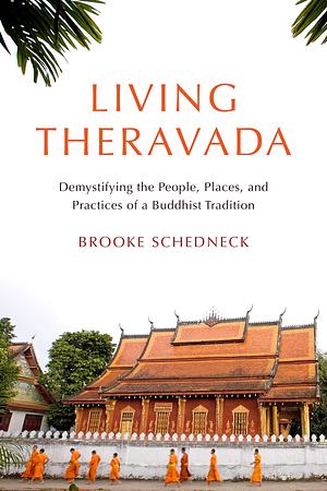 Living Theravada: Demystifying the People, Places, and Practices of a Buddhist Tradition by Brooke Schedneck