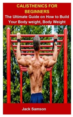 Calisthenics For Beginners: Calisthenics For Beginners: The Ultimate Guide On How To Build Your Body weight, Body Weight Exercise by Jack Samson