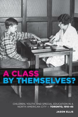 A Class by Themselves?: The Origins of Special Education in Toronto and Beyond by Jason Ellis