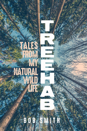 Treehab: Tales from My Natural, Wild Life by Bob Smith