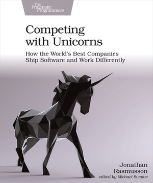 Competing with Unicorns: How the World's Best Companies Ship Software and Work Differently by Jonathan Rasmusson