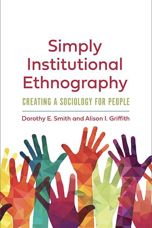 Simply Institutional Ethnography: Creating a Sociology for People by Dorothy E. Smith, Allison I. Griffith